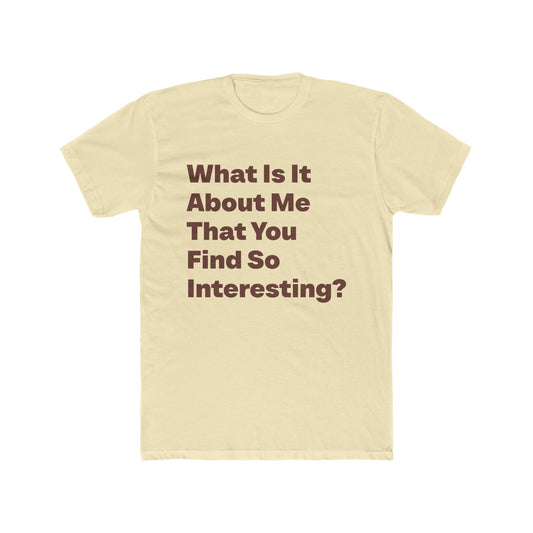 What Is It About Me That You Find So Interesting graphic tee on Solid Natural shirt — Tellin You That's Me 